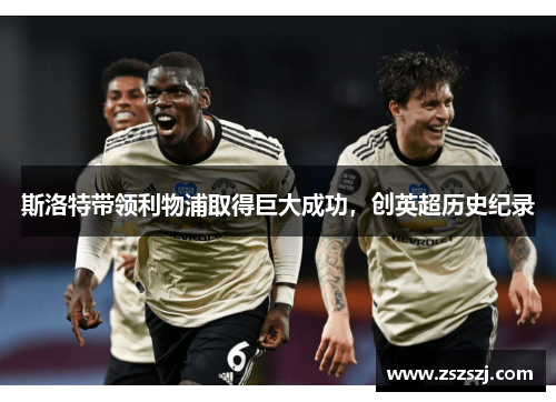 斯洛特带领利物浦取得巨大成功，创英超历史纪录