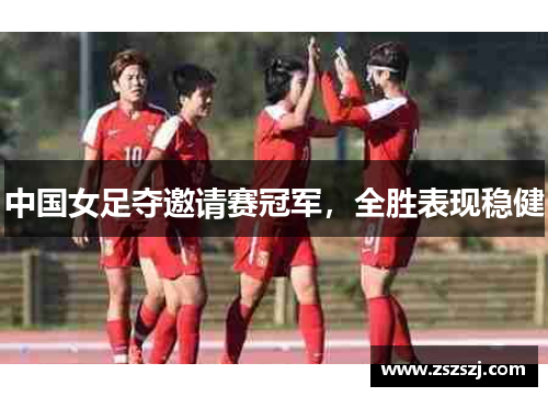中国女足夺邀请赛冠军，全胜表现稳健