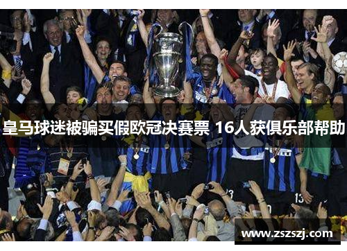 皇马球迷被骗买假欧冠决赛票 16人获俱乐部帮助