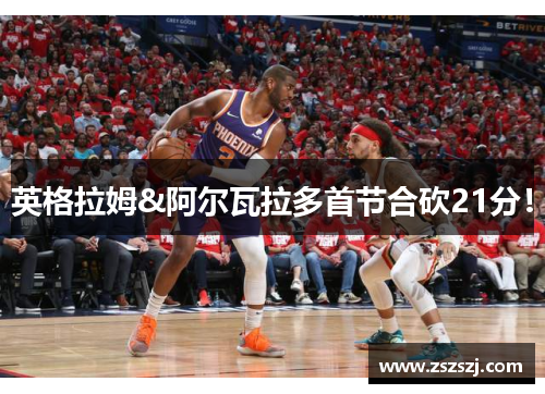 英格拉姆&阿尔瓦拉多首节合砍21分! 英格拉姆&阿尔瓦拉多首节合砍21分!