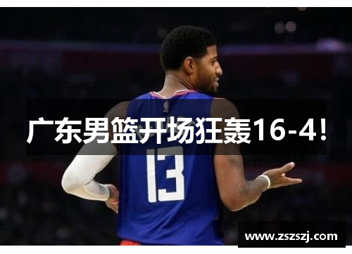 广东男篮开场狂轰16-4！