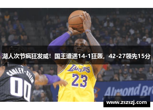 湖人次节疯狂发威！国王遭遇14-1狂轰，42-27领先15分