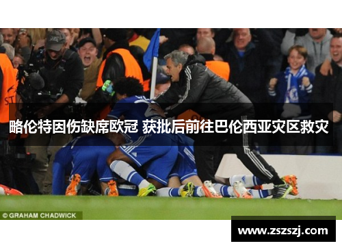 略伦特因伤缺席欧冠 获批后前往巴伦西亚灾区救灾 