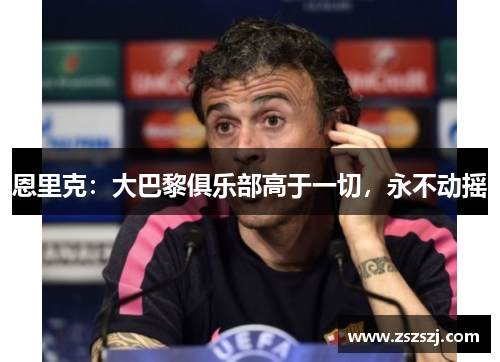 恩里克：大巴黎俱乐部高于一切，永不动摇