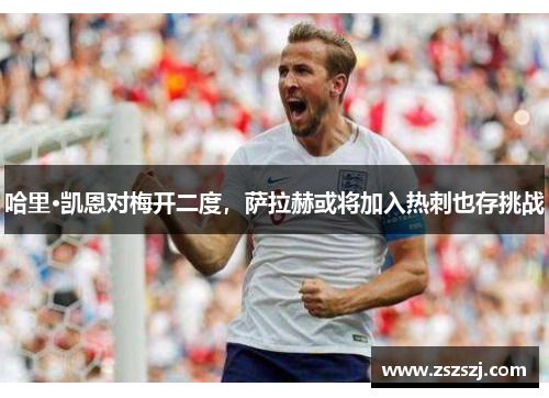 哈里·凯恩对梅开二度，萨拉赫或将加入热刺也存挑战