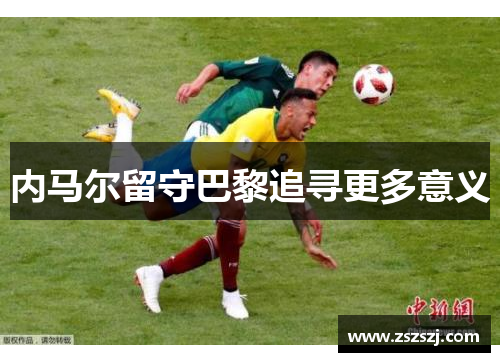 内马尔留守巴黎追寻更多意义 内马尔留守巴黎追寻更多意义