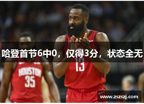 哈登首节6中0,仅得3分,状态全无 哈登首节6中0,仅得3分,状态全无
