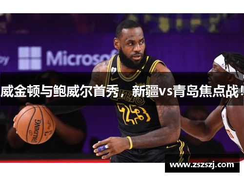 威金顿与鲍威尔首秀，新疆vs青岛焦点战！