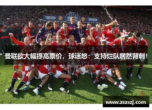 曼联欲大幅提高票价，球迷怒：支持烂队居然背刺！